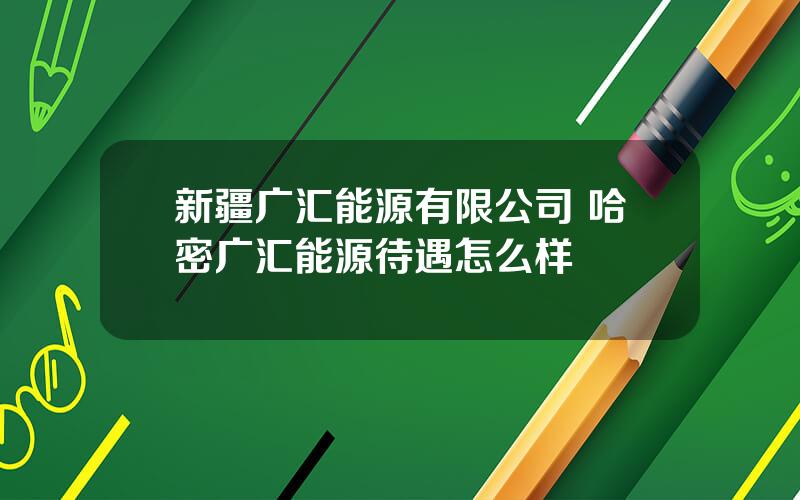 新疆广汇能源有限公司 哈密广汇能源待遇怎么样